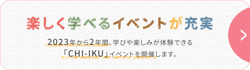 楽しく学べるイベントが充実 イベント情報はこちら